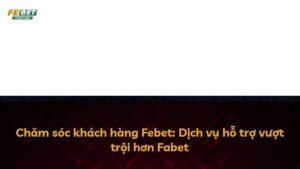 Chăm sóc khách hàng Febet: Dịch vụ hỗ trợ vượt trội hơn Fabet