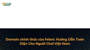 Domain chính thức của Febet: Hướng Dẫn Toàn Diện Cho Người Chơi Việt Nam