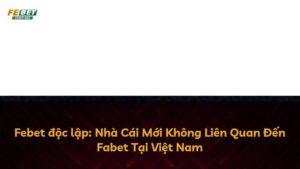 Febet độc lập: Nhà Cái Mới Không Liên Quan Đến Fabet Tại Việt Nam