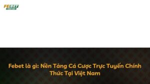 Febet là gì: Nền Tảng Cá Cược Trực Tuyến Chính Thức Tại Việt Nam