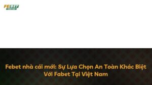 Febet nhà cái mới: Sự Lựa Chọn An Toàn Khác Biệt Với Fabet Tại Việt Nam