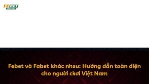 Febet và Fabet khác nhau: Hướng dẫn toàn diện cho người chơi Việt Nam