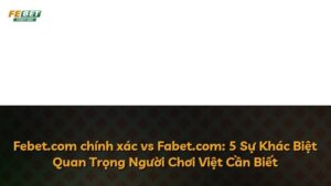 Febet.com chính xác vs Fabet.com: 5 Sự Khác Biệt Quan Trọng Người Chơi Việt Cần Biết