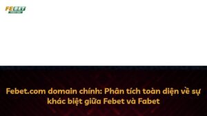 Febet.com domain chính: Phân tích toàn diện về sự khác biệt giữa Febet và Fabet
