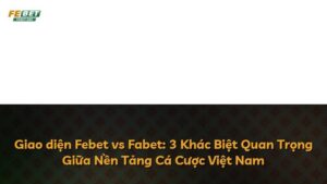 Giao diện Febet vs Fabet: 3 Khác Biệt Quan Trọng Giữa Nền Tảng Cá Cược Việt Nam