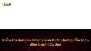 Kiểm tra domain Febet chính thức: Hướng dẫn toàn diện tránh lừa đảo