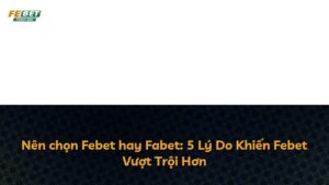 Nên chọn Febet hay Fabet: 5 Lý Do Khiến Febet Vượt Trội Hơn