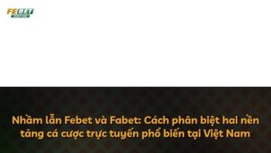Nhầm lẫn Febet và Fabet: Cách phân biệt hai nền tảng cá cược trực tuyến phổ biến tại Việt Nam