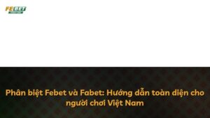 Phân biệt Febet và Fabet: Hướng dẫn toàn diện cho người chơi Việt Nam