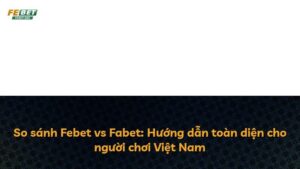 So sánh Febet vs Fabet: Hướng dẫn toàn diện cho người chơi Việt Nam